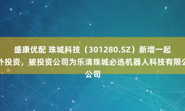 盛康优配 珠城科技（301280.SZ）新增一起对外投资，被投资公司为乐清珠城必选机器人科技有限公司