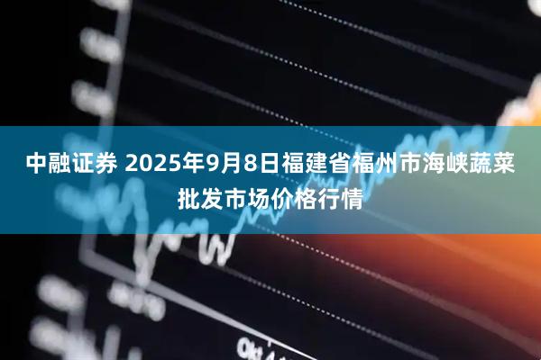 中融证券 2025年9月8日福建省福州市海峡蔬菜批发市场价格行情