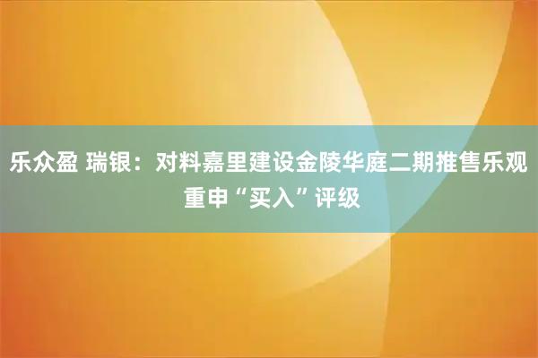 乐众盈 瑞银：对料嘉里建设金陵华庭二期推售乐观 重申“买入”评级
