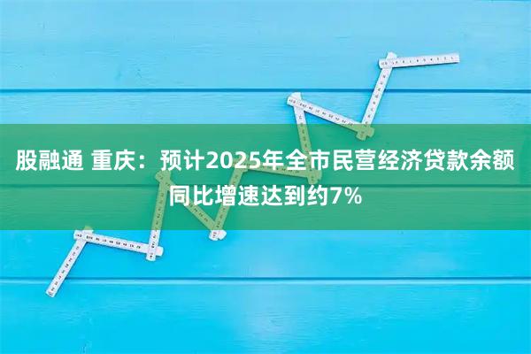 股融通 重庆：预计2025年全市民营经济贷款余额同比增速达到约7%