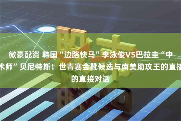 微豪配资 韩国“边路快马”李泳俊VS巴拉圭“中场魔术师”贝尼特斯！世青赛金靴候选与南美助攻王的直接对话