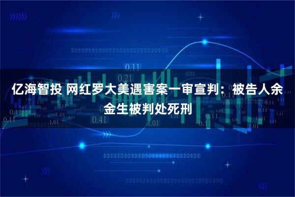 亿海智投 网红罗大美遇害案一审宣判：被告人余金生被判处死刑