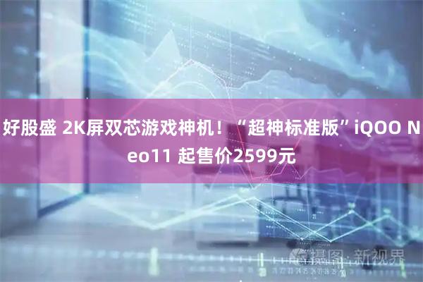好股盛 2K屏双芯游戏神机！“超神标准版”iQOO Neo11 起售价2599元