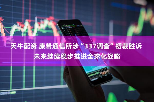 天牛配资 康希通信所涉“337调查”初裁胜诉 未来继续稳步推进全球化战略