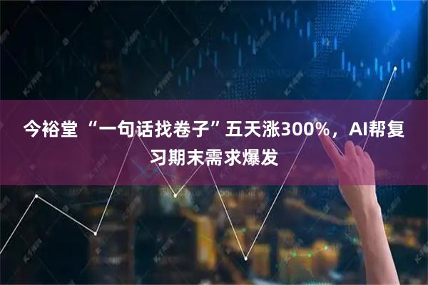 今裕堂 “一句话找卷子”五天涨300%，AI帮复习期末需求爆发