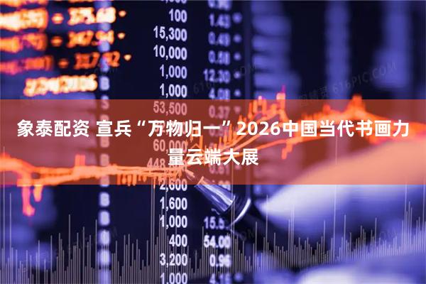 象泰配资 宣兵“万物归一”2026中国当代书画力量云端大展