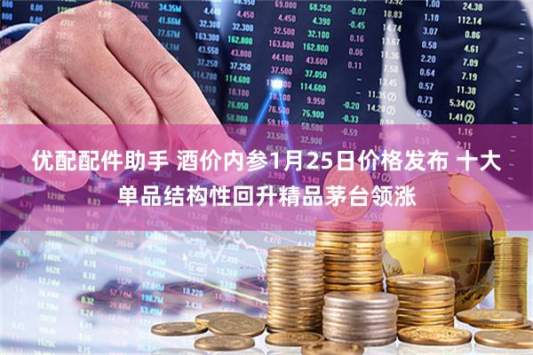 优配配件助手 酒价内参1月25日价格发布 十大单品结构性回升精品茅台领涨