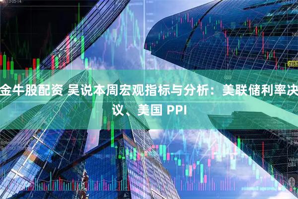 金牛股配资 吴说本周宏观指标与分析：美联储利率决议、美国 PPI