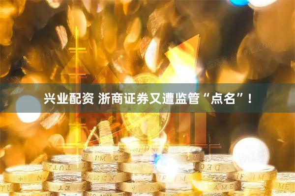 兴业配资 浙商证券又遭监管“点名”！
