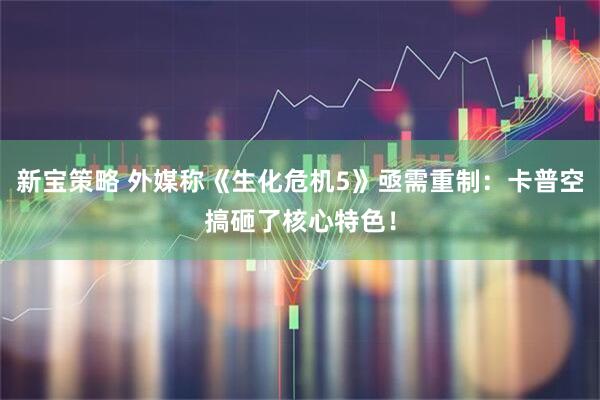 新宝策略 外媒称《生化危机5》亟需重制：卡普空搞砸了核心特色！