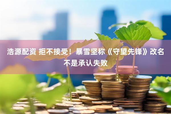 浩源配资 拒不接受！暴雪坚称《守望先锋》改名不是承认失败