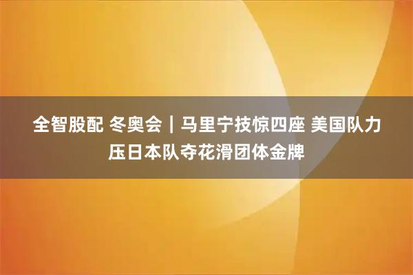 全智股配 冬奥会｜马里宁技惊四座 美国队力压日本队夺花滑团体金牌