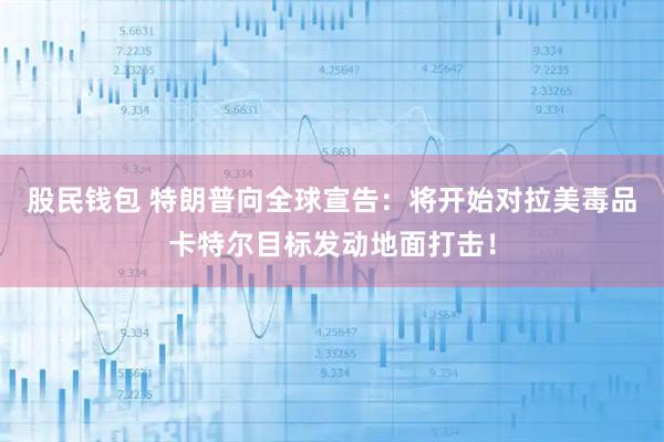 股民钱包 特朗普向全球宣告：将开始对拉美毒品卡特尔目标发动地面打击！