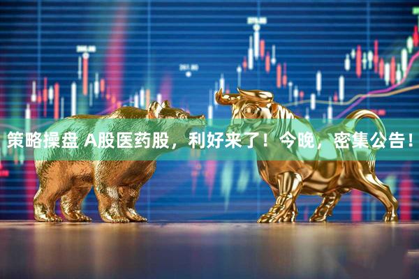 策略操盘 A股医药股，利好来了！今晚，密集公告！