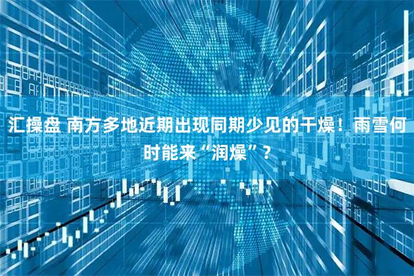 汇操盘 南方多地近期出现同期少见的干燥！雨雪何时能来“润燥”？