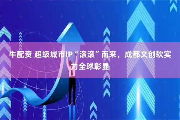 牛配资 超级城市IP“滚滚”而来，成都文创软实力全球彰显