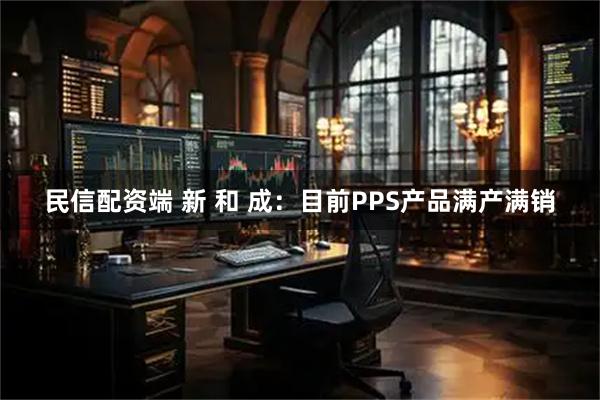 民信配资端 新 和 成：目前PPS产品满产满销
