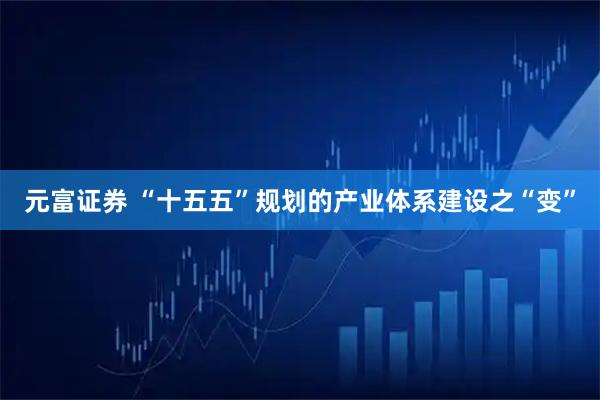 元富证券 “十五五”规划的产业体系建设之“变”