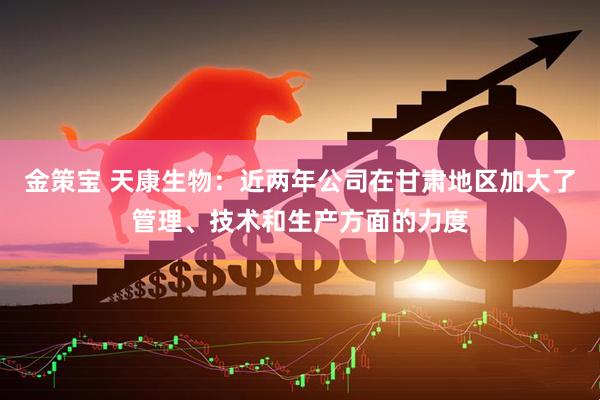 金策宝 天康生物：近两年公司在甘肃地区加大了管理、技术和生产方面的力度