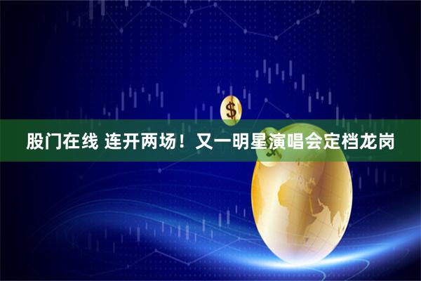 股门在线 连开两场！又一明星演唱会定档龙岗
