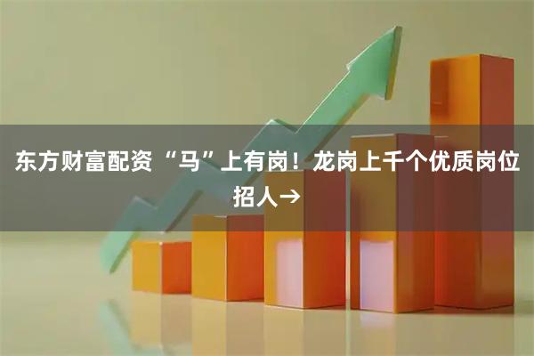 东方财富配资 “马”上有岗！龙岗上千个优质岗位招人→