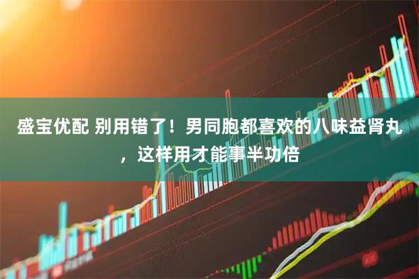 盛宝优配 别用错了！男同胞都喜欢的八味益肾丸，这样用才能事半功倍