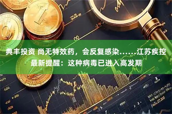 典丰投资 尚无特效药，会反复感染……江苏疾控最新提醒：这种病毒已进入高发期