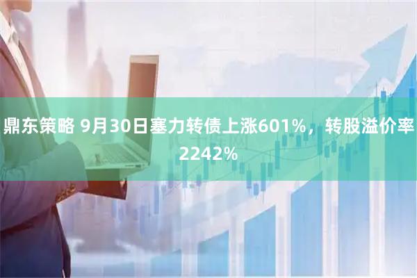 鼎东策略 9月30日塞力转债上涨601%，转股溢价率2242%