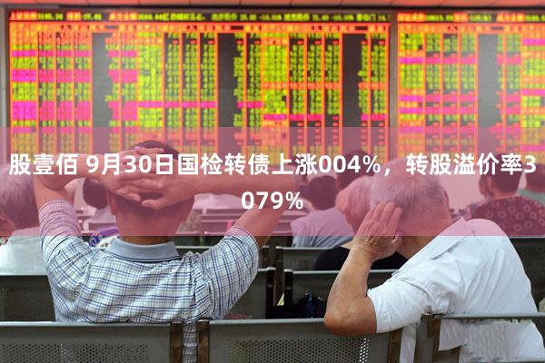 股壹佰 9月30日国检转债上涨004%，转股溢价率3079%