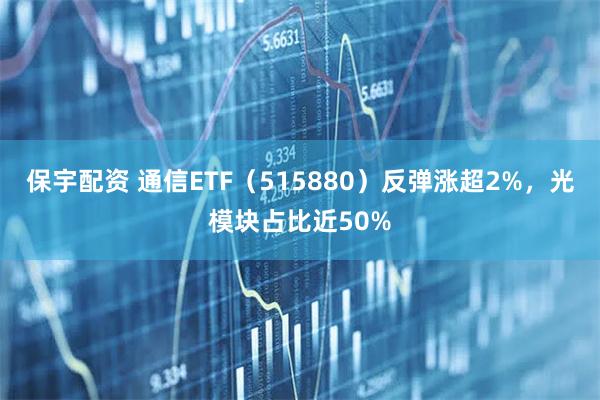 保宇配资 通信ETF（515880）反弹涨超2%，光模块占比近50%