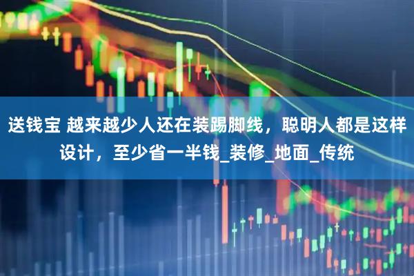 送钱宝 越来越少人还在装踢脚线，聪明人都是这样设计，至少省一半钱_装修_地面_传统
