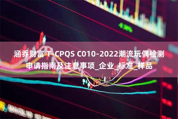涵乔财富 T-CPQS C010-2022潮流玩偶检测申请指南及注意事项_企业_标准_样品