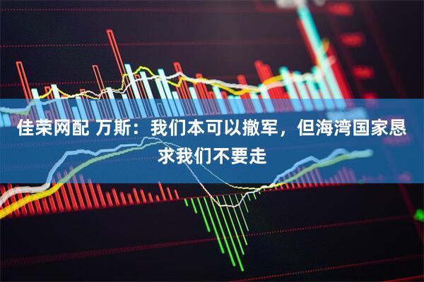 佳荣网配 万斯：我们本可以撤军，但海湾国家恳求我们不要走
